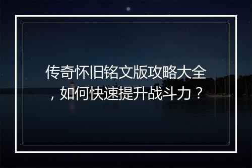 传奇怀旧铭文版攻略大全，如何快速提升战斗力？