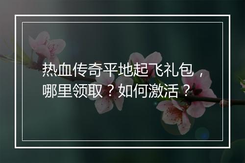热血传奇平地起飞礼包，哪里领取？如何激活？
