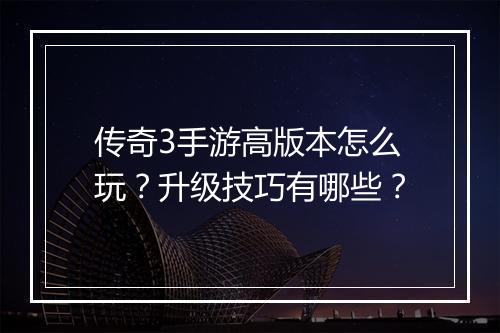 传奇3手游高版本怎么玩？升级技巧有哪些？