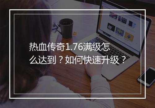 热血传奇1.76满级怎么达到？如何快速升级？