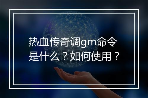 热血传奇调gm命令是什么？如何使用？