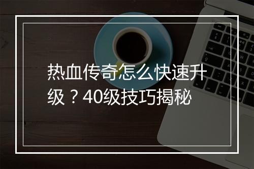 热血传奇怎么快速升级？40级技巧揭秘