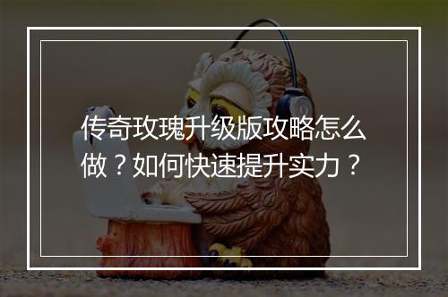 传奇玫瑰升级版攻略怎么做？如何快速提升实力？