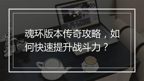 魂环版本传奇攻略，如何快速提升战斗力？