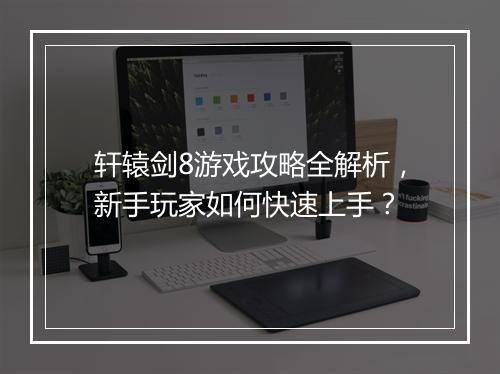 轩辕剑8游戏攻略全解析，新手玩家如何快速上手？