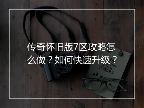 传奇怀旧版7区攻略怎么做？如何快速升级？