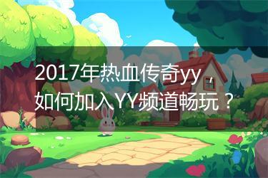 2017年热血传奇yy，如何加入YY频道畅玩？
