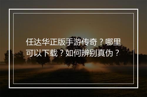 任达华正版手游传奇？哪里可以下载？如何辨别真伪？