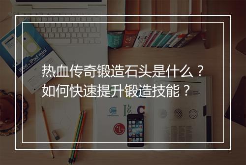 热血传奇锻造石头是什么？如何快速提升锻造技能？