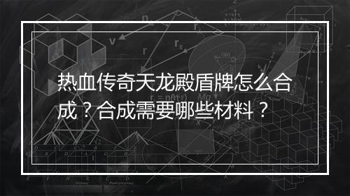 热血传奇天龙殿盾牌怎么合成？合成需要哪些材料？