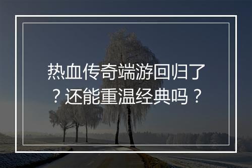 热血传奇端游回归了？还能重温经典吗？