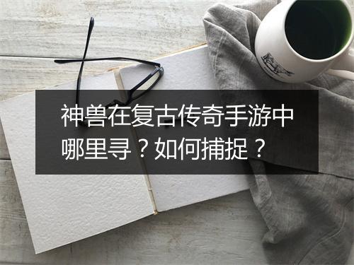 神兽在复古传奇手游中哪里寻？如何捕捉？