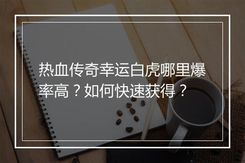热血传奇幸运白虎哪里爆率高？如何快速获得？