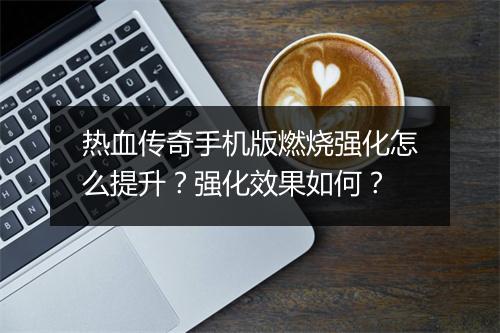 热血传奇手机版燃烧强化怎么提升？强化效果如何？