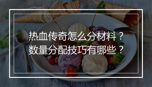 热血传奇怎么分材料？数量分配技巧有哪些？