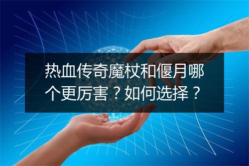热血传奇魔杖和偃月哪个更厉害？如何选择？