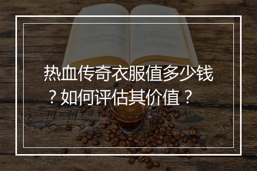 热血传奇衣服值多少钱？如何评估其价值？
