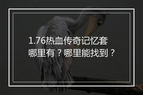 1.76热血传奇记忆套哪里有？哪里能找到？
