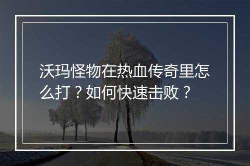 沃玛怪物在热血传奇里怎么打？如何快速击败？