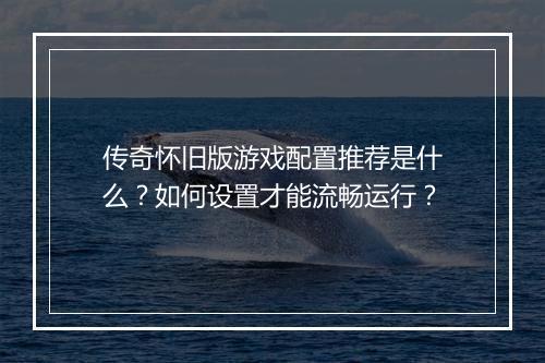 传奇怀旧版游戏配置推荐是什么？如何设置才能流畅运行？