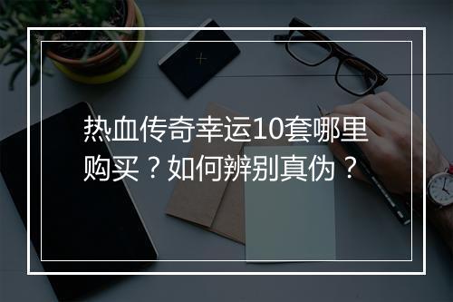 热血传奇幸运10套哪里购买？如何辨别真伪？