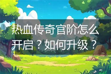 热血传奇官阶怎么开启？如何升级？