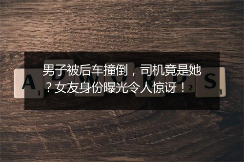 男子被后车撞倒，司机竟是她？女友身份曝光令人惊讶！