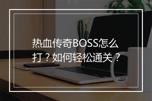 热血传奇BOSS怎么打？如何轻松通关？