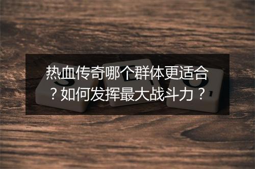 热血传奇哪个群体更适合？如何发挥最大战斗力？