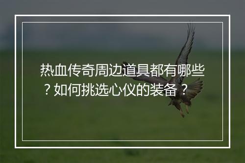 热血传奇周边道具都有哪些？如何挑选心仪的装备？