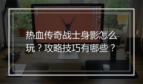 热血传奇战士身影怎么玩？攻略技巧有哪些？