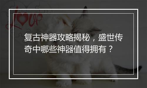 复古神器攻略揭秘，盛世传奇中哪些神器值得拥有？