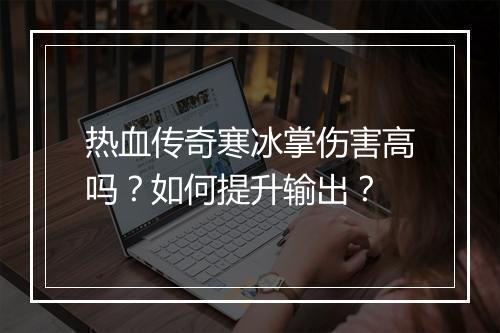 热血传奇寒冰掌伤害高吗？如何提升输出？