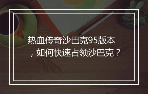 热血传奇沙巴克95版本，如何快速占领沙巴克？