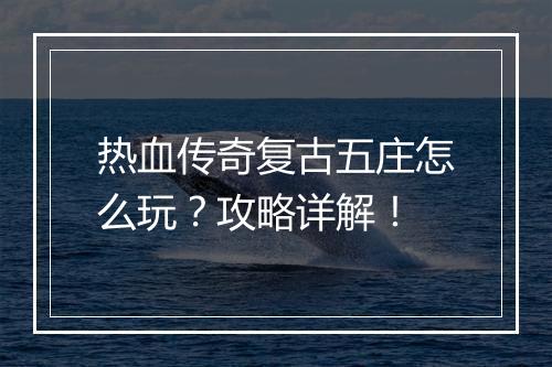 热血传奇复古五庄怎么玩？攻略详解！