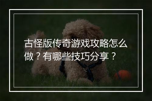 古怪版传奇游戏攻略怎么做？有哪些技巧分享？