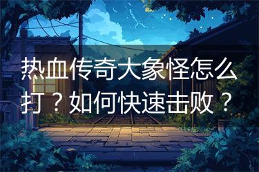 热血传奇大象怪怎么打？如何快速击败？