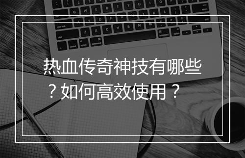 热血传奇神技有哪些？如何高效使用？