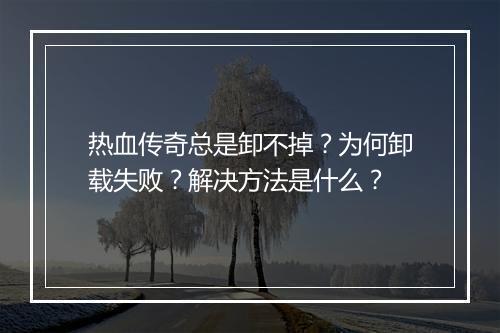 热血传奇总是卸不掉？为何卸载失败？解决方法是什么？