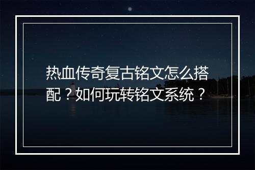 热血传奇复古铭文怎么搭配？如何玩转铭文系统？