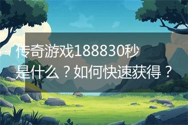 传奇游戏188830秒是什么？如何快速获得？