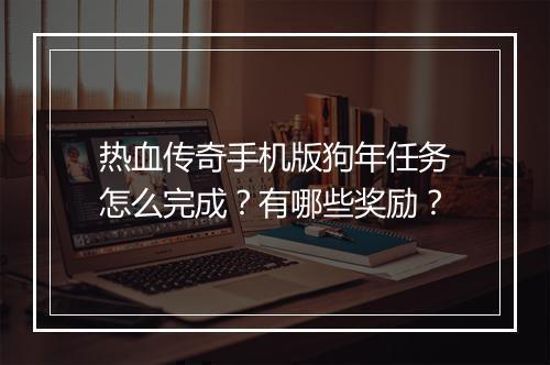 热血传奇手机版狗年任务怎么完成？有哪些奖励？