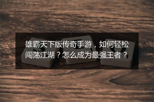 雄霸天下版传奇手游，如何轻松闯荡江湖？怎么成为最强王者？