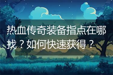 热血传奇装备指点在哪找？如何快速获得？