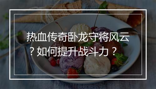 热血传奇卧龙守将风云？如何提升战斗力？