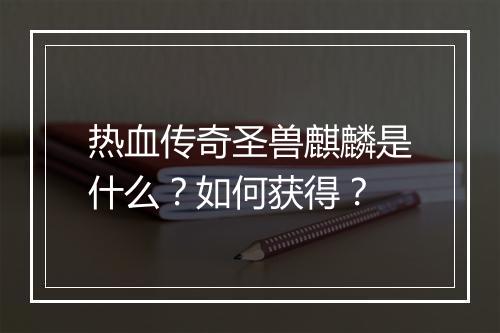热血传奇圣兽麒麟是什么？如何获得？