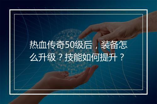 热血传奇50级后，装备怎么升级？技能如何提升？
