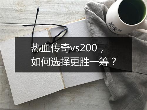 热血传奇vs200，如何选择更胜一筹？