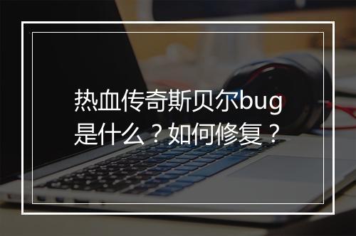 热血传奇斯贝尔bug是什么？如何修复？