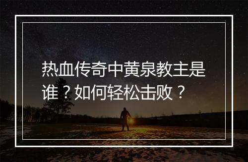 热血传奇中黄泉教主是谁？如何轻松击败？